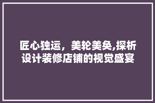 匠心独运，美轮美奂,探析设计装修店铺的视觉盛宴
