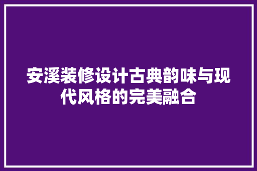 安溪装修设计古典韵味与现代风格的完美融合