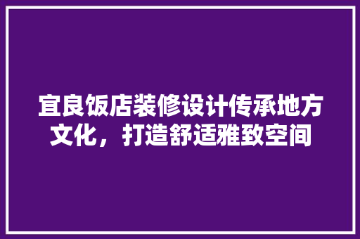 宜良饭店装修设计传承地方文化，打造舒适雅致空间