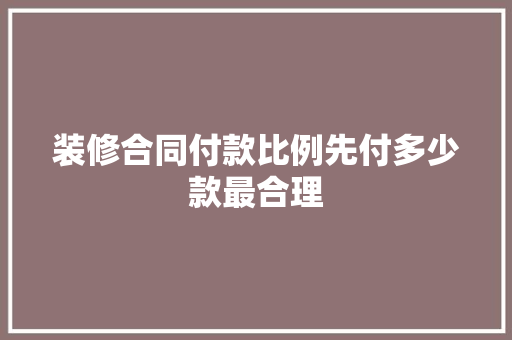 装修合同付款比例先付多少款最合理