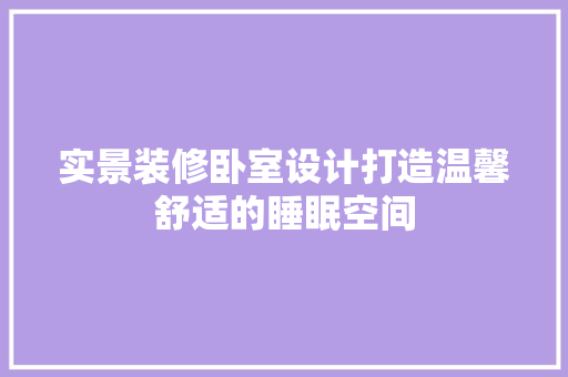 实景装修卧室设计打造温馨舒适的睡眠空间