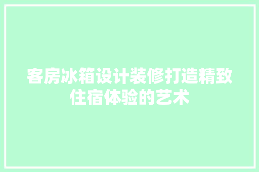 客房冰箱设计装修打造精致住宿体验的艺术  第1张