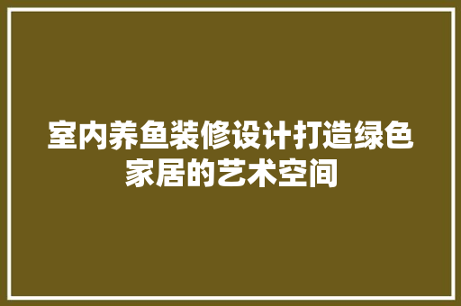 室内养鱼装修设计打造绿色家居的艺术空间