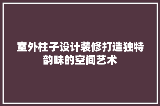 室外柱子设计装修打造独特韵味的空间艺术