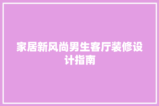 家居新风尚男生客厅装修设计指南