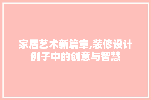 家居艺术新篇章,装修设计例子中的创意与智慧