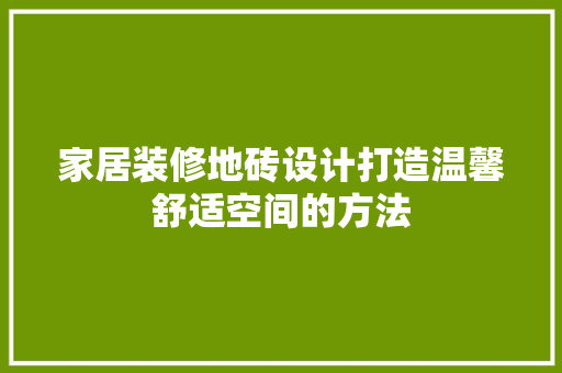 家居装修地砖设计打造温馨舒适空间的方法