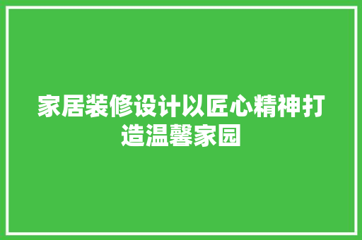 家居装修设计以匠心精神打造温馨家园
