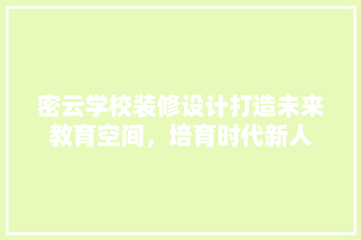 密云学校装修设计打造未来教育空间，培育时代新人