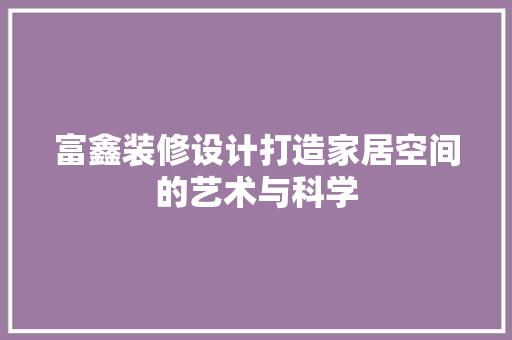富鑫装修设计打造家居空间的艺术与科学