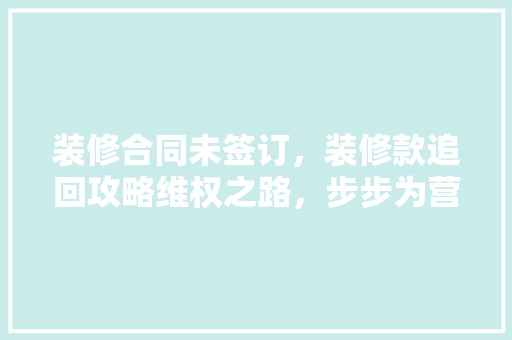 装修合同未签订，装修款追回攻略维权之路，步步为营