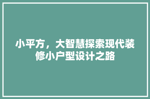 小平方，大智慧探索现代装修小户型设计之路