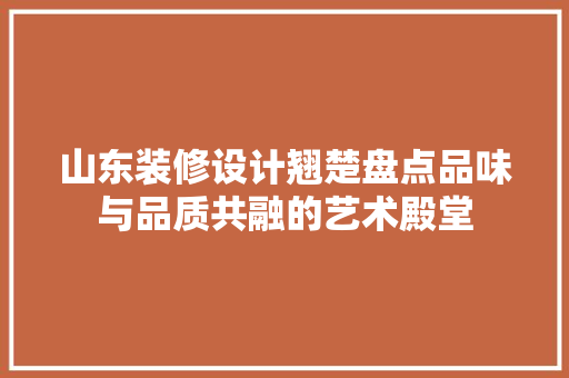 山东装修设计翘楚盘点品味与品质共融的艺术殿堂