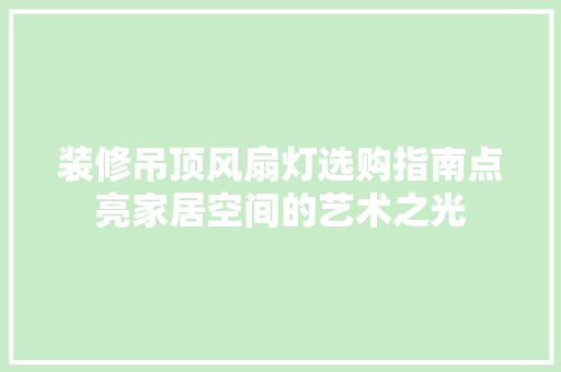 装修吊顶风扇灯选购指南点亮家居空间的艺术之光