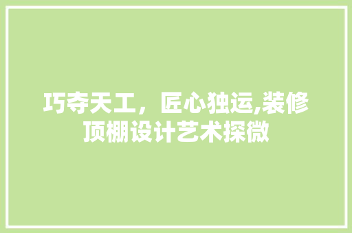 巧夺天工，匠心独运,装修顶棚设计艺术探微
