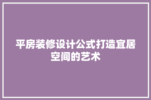 平房装修设计公式打造宜居空间的艺术