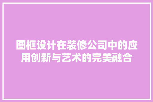 图框设计在装修公司中的应用创新与艺术的完美融合