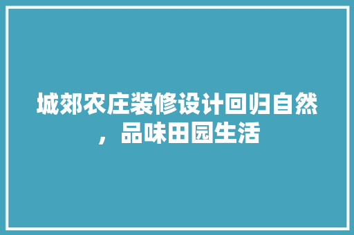 城郊农庄装修设计回归自然，品味田园生活