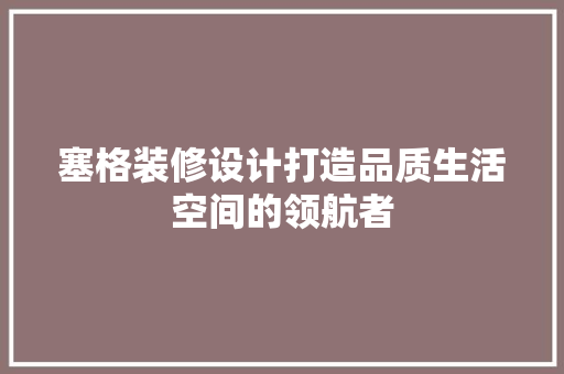 塞格装修设计打造品质生活空间的领航者