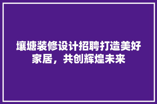 壤塘装修设计招聘打造美好家居，共创辉煌未来