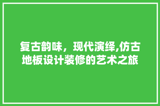 复古韵味，现代演绎,仿古地板设计装修的艺术之旅