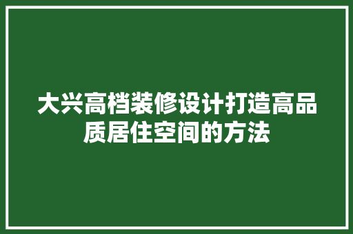 大兴高档装修设计打造高品质居住空间的方法
