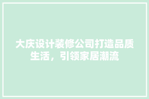 大庆设计装修公司打造品质生活，引领家居潮流