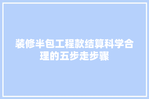 装修半包工程款结算科学合理的五步走步骤