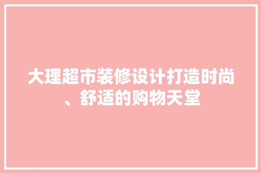 大理超市装修设计打造时尚、舒适的购物天堂