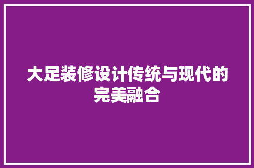 大足装修设计传统与现代的完美融合