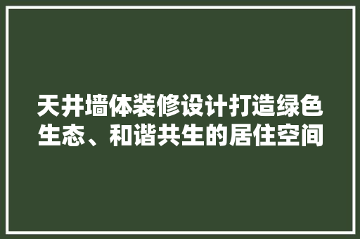 天井墙体装修设计打造绿色生态、和谐共生的居住空间