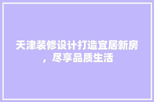 天津装修设计打造宜居新房，尽享品质生活