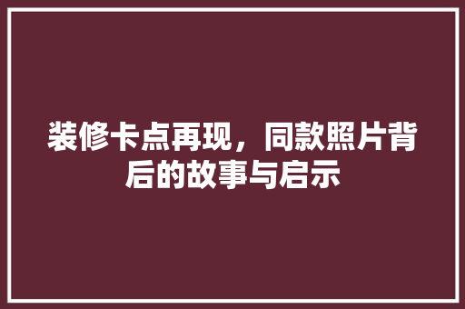 装修卡点再现，同款照片背后的故事与启示