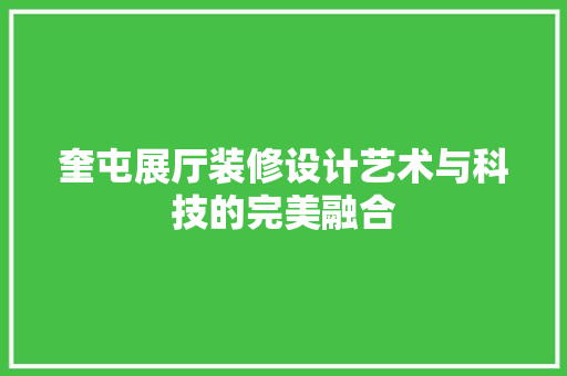 奎屯展厅装修设计艺术与科技的完美融合  第1张