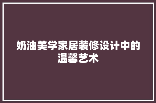 奶油美学家居装修设计中的温馨艺术  第1张