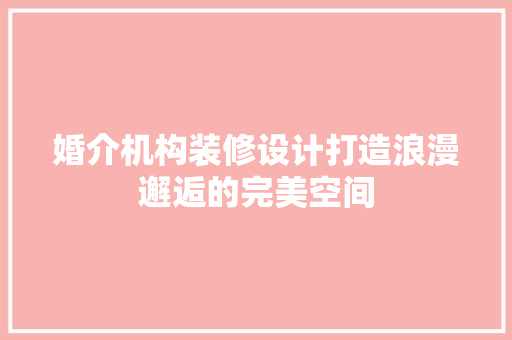 婚介机构装修设计打造浪漫邂逅的完美空间