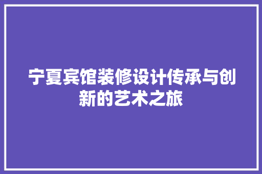 宁夏宾馆装修设计传承与创新的艺术之旅
