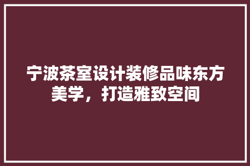 宁波茶室设计装修品味东方美学，打造雅致空间