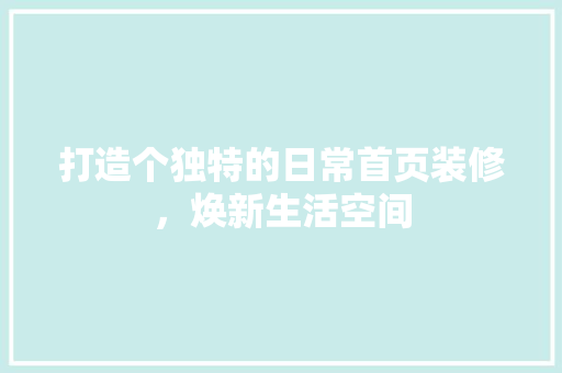 打造个独特的日常首页装修，焕新生活空间