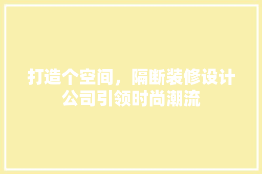 打造个空间，隔断装修设计公司引领时尚潮流