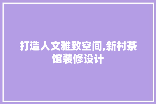 打造人文雅致空间,新村茶馆装修设计