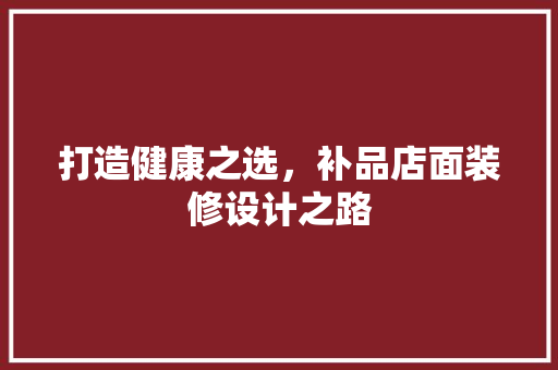 打造健康之选，补品店面装修设计之路