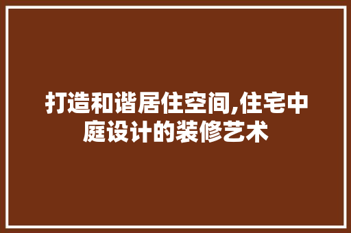 打造和谐居住空间,住宅中庭设计的装修艺术