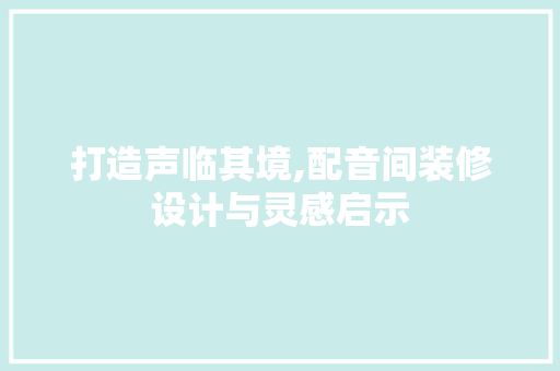 打造声临其境,配音间装修设计与灵感启示