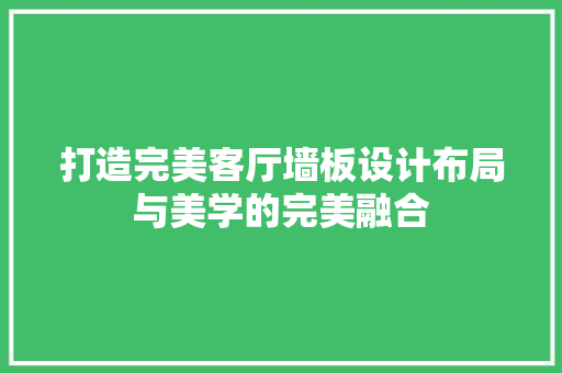 打造完美客厅墙板设计布局与美学的完美融合