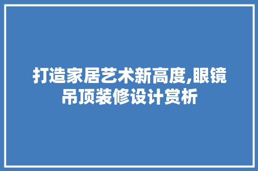 打造家居艺术新高度,眼镜吊顶装修设计赏析