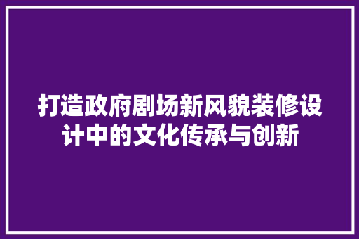 打造政府剧场新风貌装修设计中的文化传承与创新  第1张