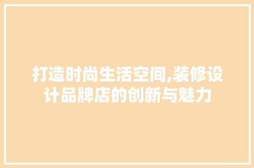 打造时尚生活空间,装修设计品牌店的创新与魅力