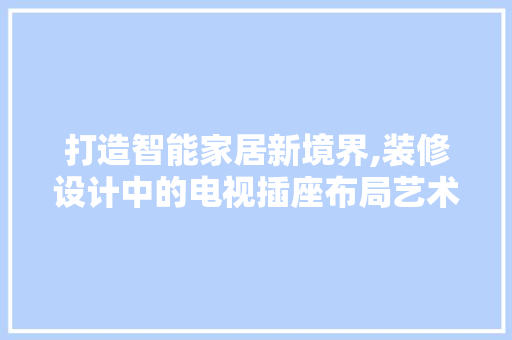 打造智能家居新境界,装修设计中的电视插座布局艺术  第1张