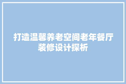 打造温馨养老空间老年餐厅装修设计探析